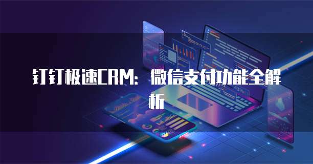 钉钉极速CRM:微信支付功能全解析
