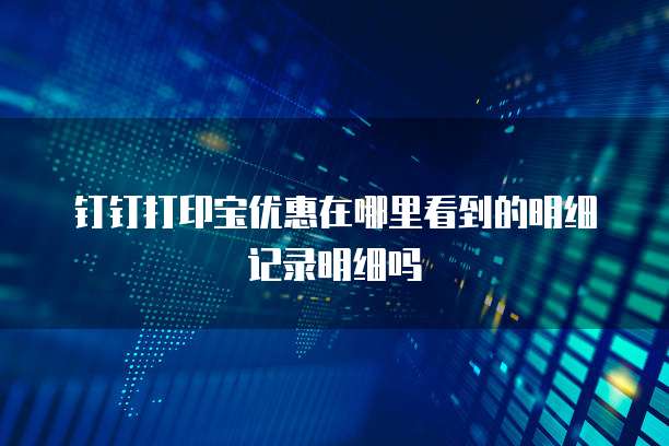 钉钉打印宝优惠在哪里看到的明细记录明细吗