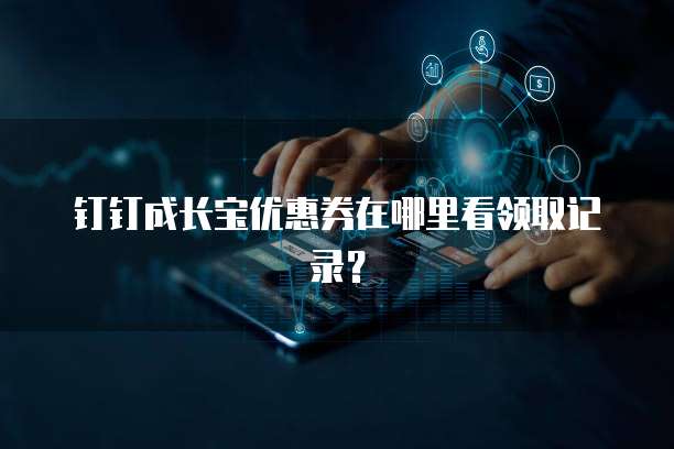 钉钉成长宝优惠券在哪里看领取记录?
