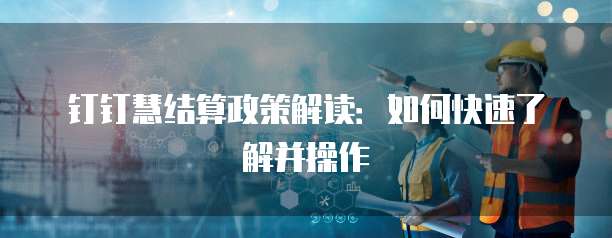 钉钉慧结算政策解读:如何快速了解并操作