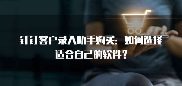 钉钉客户录入助手购买:如何选择适合自己的软件?