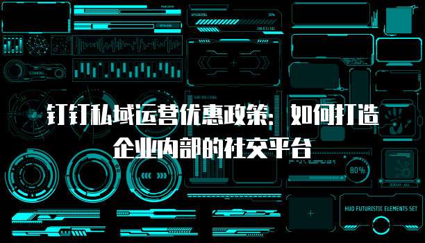 钉钉私域运营优惠政策:如何打造企业内部的社交平台