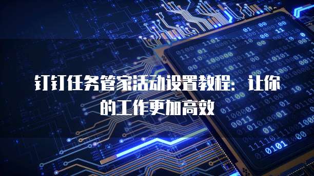 钉钉任务管家活动设置教程:让你的工作更加高效