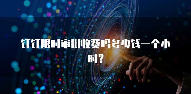 钉钉限时审批收费吗多少钱一个小时?