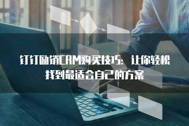 钉钉励销CRM购买技巧:让你轻松找到最适合自己的方案