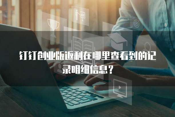 钉钉创业版返利在哪里查看到的记录明细信息?