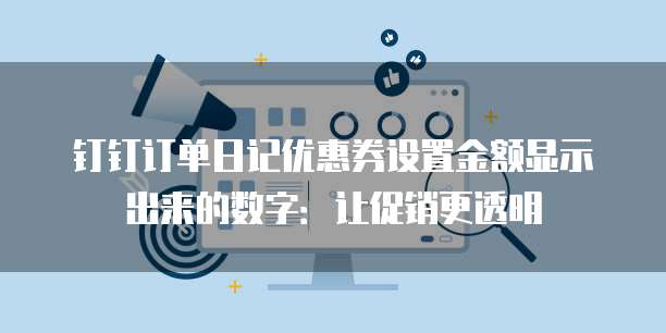 钉钉订单日记优惠券设置金额显示出来的数字:让促销更透明