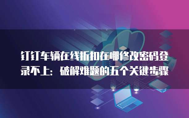 钉钉车辆在线折扣在哪修改密码登录不上:破解难题的五个关键步骤