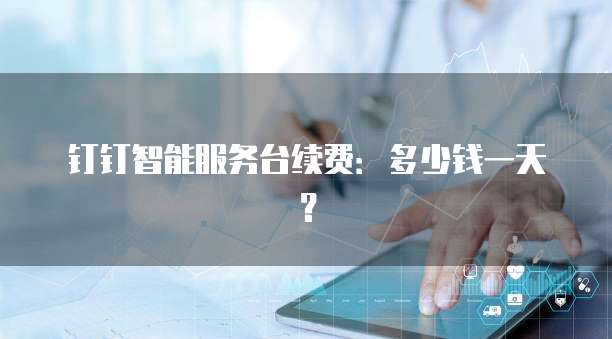 钉钉智能服务台续费:多少钱一天?