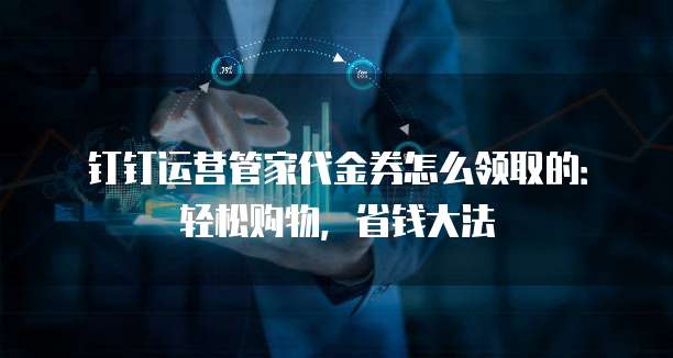 钉钉运营管家代金券怎么领取的:轻松购物,省钱大法