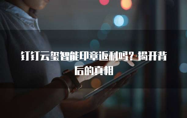 钉钉云玺智能印章返利吗?揭开背后的真相