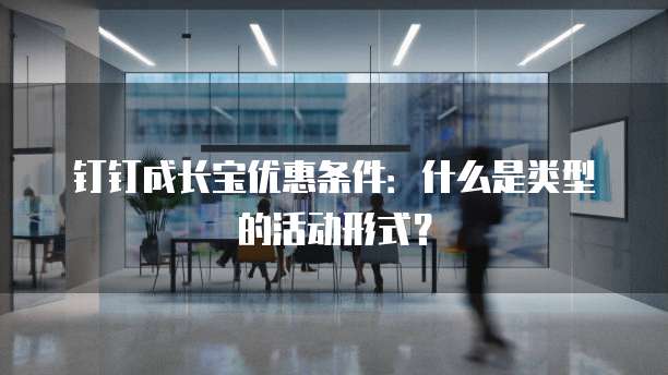 钉钉成长宝优惠条件:什么是类型的活动形式?