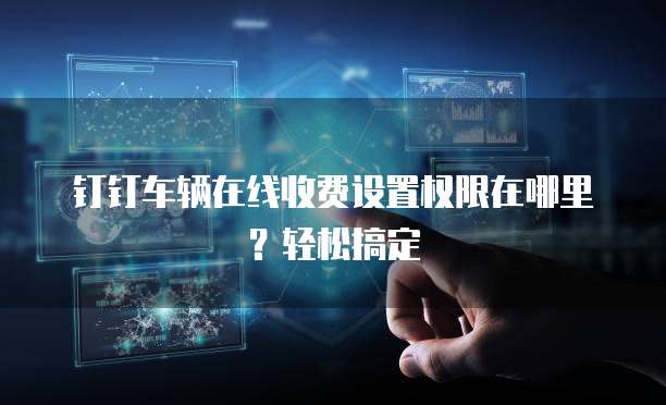 钉钉车辆在线收费设置权限在哪里?轻松搞定
