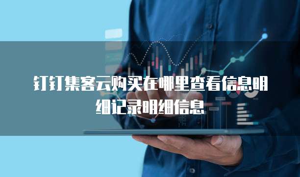 钉钉集客云购买在哪里查看信息明细记录明细信息