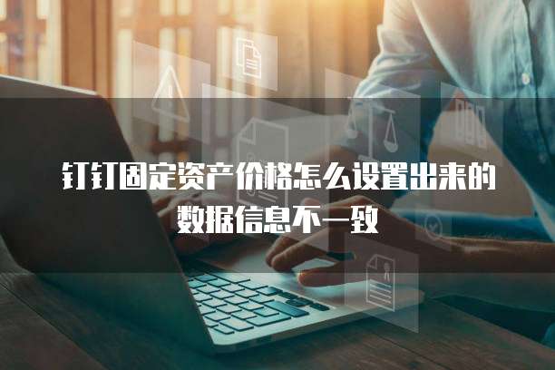 钉钉固定资产价格怎么设置出来的数据信息不一致