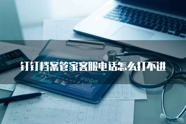 钉钉档案管家客服电话怎么打不进