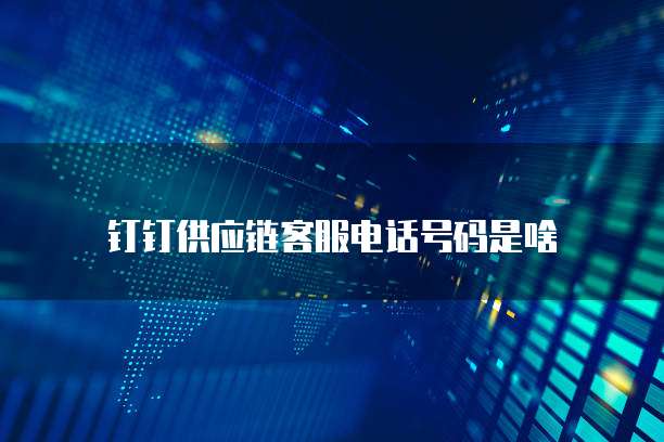 钉钉供应链客服电话号码是啥