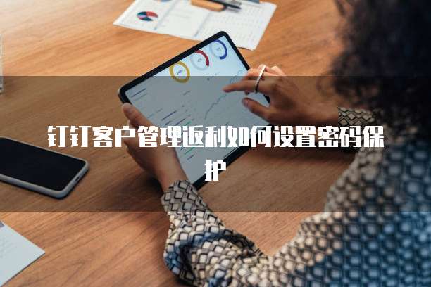 钉钉客户管理返利如何设置密码保护