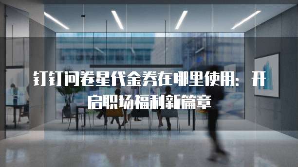 钉钉问卷星代金券在哪里使用:开启职场福利新篇章