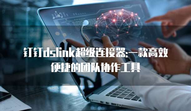 钉钉dslink超级连接器:一款高效便捷的团队协作工具