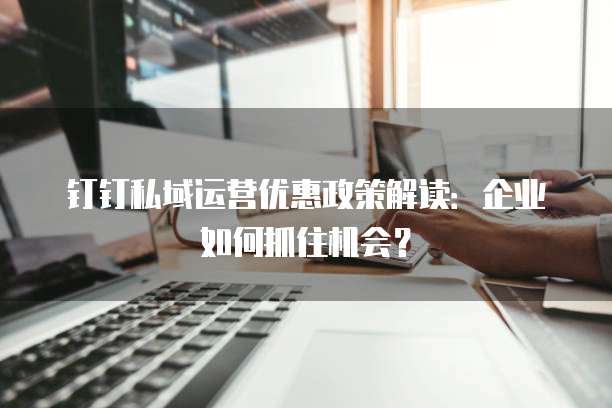 钉钉私域运营优惠政策解读:企业如何抓住机会?