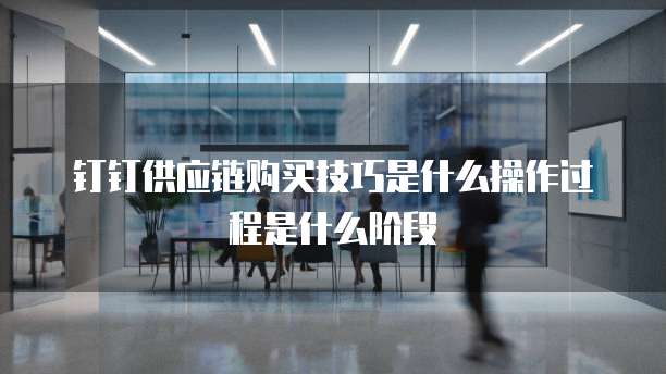 钉钉供应链购买技巧是什么操作过程是什么阶段