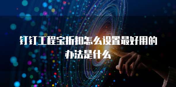 钉钉工程宝折扣怎么设置最好用的办法是什么