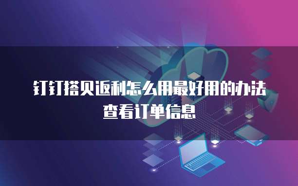 钉钉搭贝返利怎么用最好用的办法查看订单信息