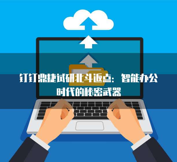 钉钉鼎捷试研北斗返点:智能办公时代的秘密武器