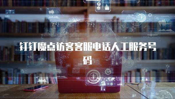 钉钉魔点访客客服电话人工服务号码