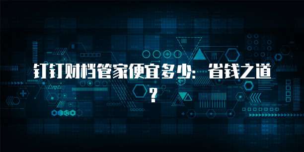 钉钉财档管家便宜多少:省钱之道?