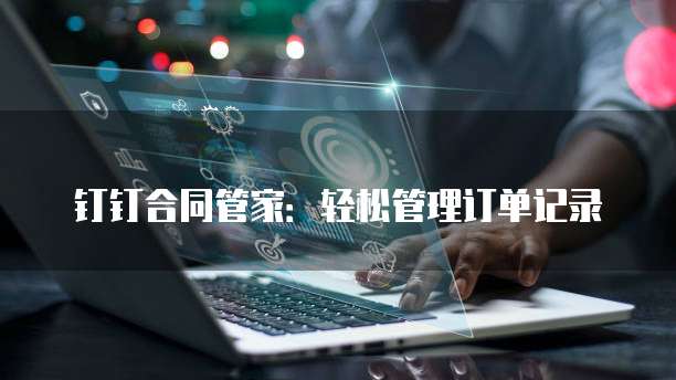 钉钉合同管家:轻松管理订单记录