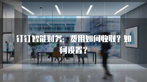 钉钉智能财务：费用如何收取？如何设置？