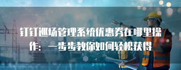 钉钉巡场管理系统优惠券在哪里操作:一步步教你如何轻松获得