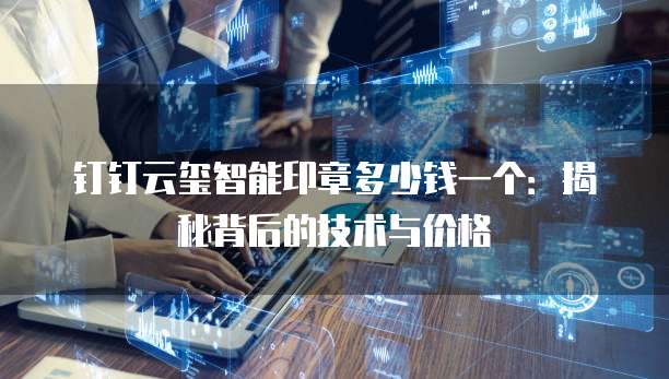 钉钉云玺智能印章多少钱一个:揭秘背后的技术与价格