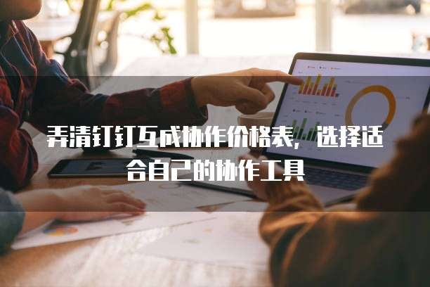 弄清钉钉互成协作价格表,选择适合自己的协作工具