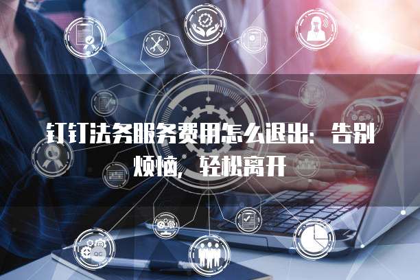 钉钉法务服务费用怎么退出：告别烦恼，轻松离开