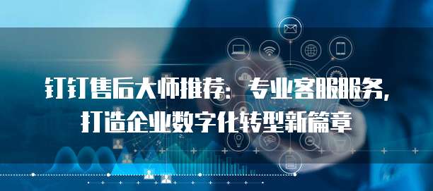 钉钉售后大师推荐:专业客服服务,打造企业数字化转型新篇章