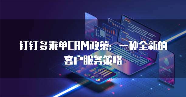 钉钉多乘单CRM政策:一种全新的客户服务策略