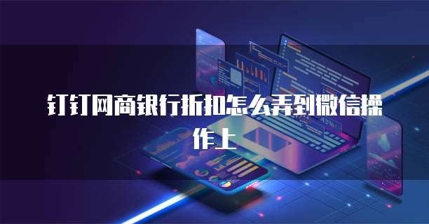 钉钉网商银行折扣怎么弄到微信操作上