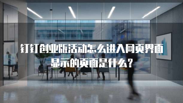 钉钉创业版活动怎么进入网页界面显示的页面是什么?