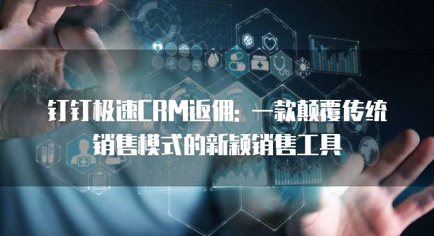 钉钉极速CRM返佣: 一款颠覆传统销售模式的新颖销售工具