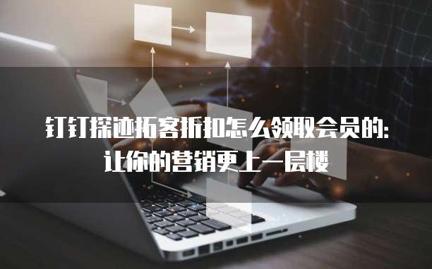 钉钉探迹拓客折扣怎么领取会员的:让你的营销更上一层楼