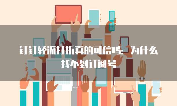 钉钉轻流打折真的可信吗：为什么找不到订阅号