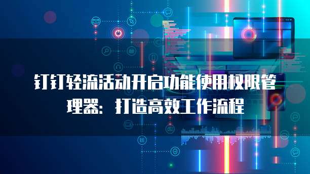 钉钉轻流活动开启功能使用权限管理器:打造高效工作流程