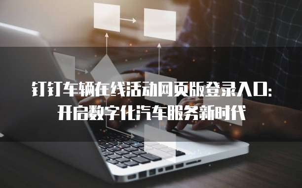 钉钉车辆在线活动网页版登录入口:开启数字化汽车服务新时代