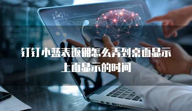 钉钉小蓝表返佣怎么弄到桌面显示上面显示的时间