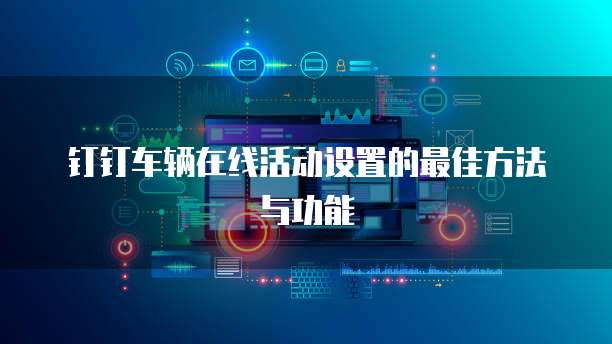 钉钉车辆在线活动设置的最佳方法与功能
