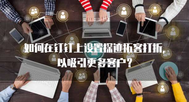 如何在钉钉上设置探迹拓客打折,以吸引更多客户?