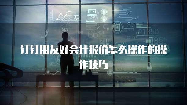 钉钉用友好会计报价怎么操作的操作技巧